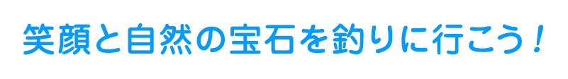 笑顔と自然の宝石を釣りに行こう